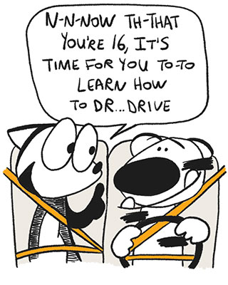 A cartoon fox who stutters named Franky Banky is sitting in the passenger seat of a vehicle and talking to a cartoon tiger named Ti-Ger. Fray Banky says, “Now now now tha that you’re 16, it’s time for you to to learn how to dr drive”.